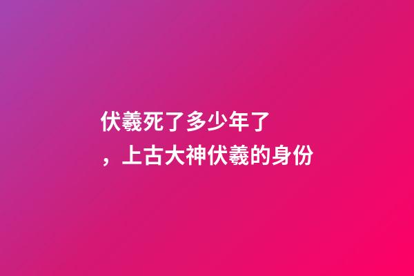 伏羲死了多少年了，上古大神伏羲的身份-第1張-觀點-玄機派